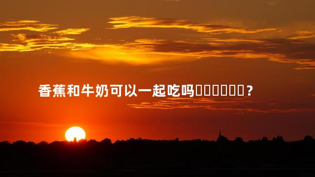 香蕉和牛奶可以一起吃吗？